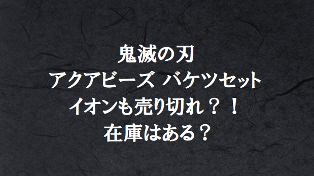 イオンで鬼滅の刃 アクアビーズ バケツ 買える 在庫状況 再販は ホッとな情報media